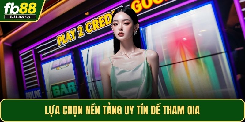 Lựa chọn nền tảng uy tín để tham gia