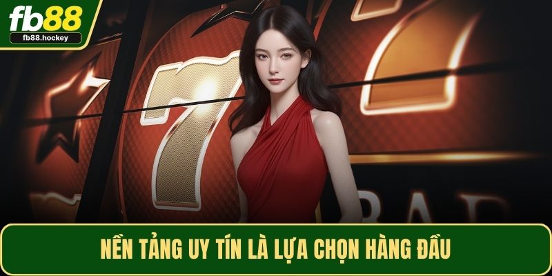 Nền tảng uy tín là lựa chọn hàng đầu