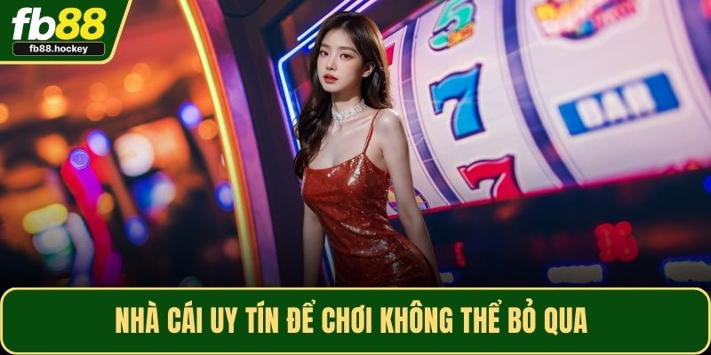 Nhà cái uy tín để chơi không thể bỏ qua 
