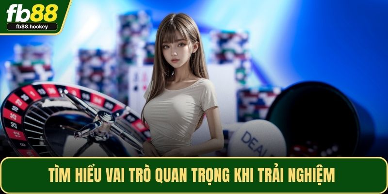 Tìm hiểu vai trò quan trọng khi trải nghiệm 